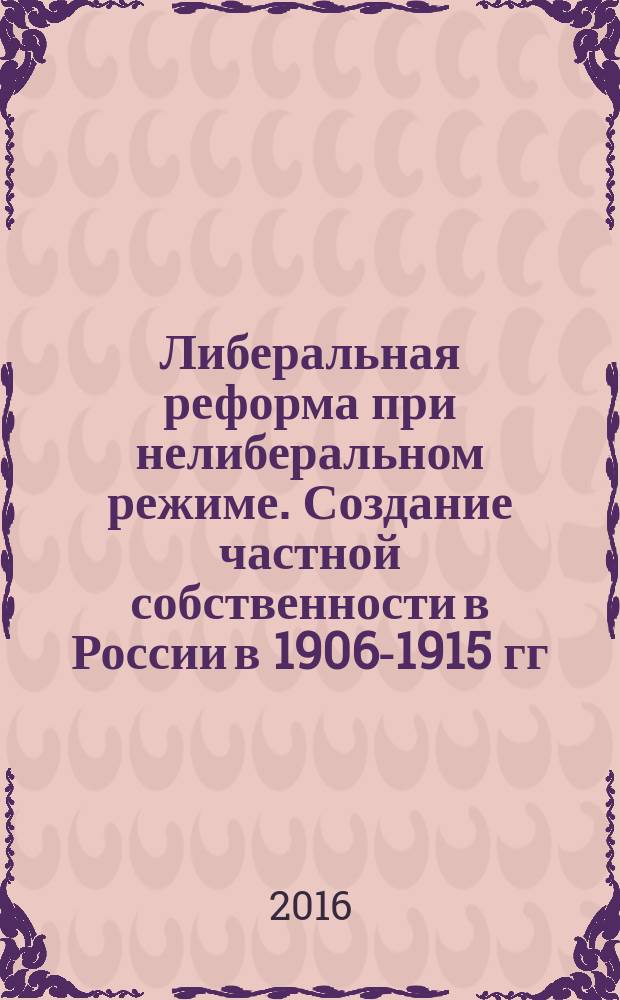 Либеральная реформа при нелиберальном режиме. Создание частной собственности в России в 1906-1915 гг.