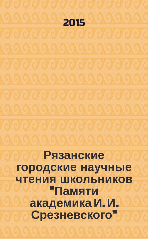 Рязанские городские научные чтения школьников "Памяти академика И. И. Срезневского" : сборник
