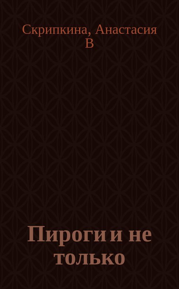 Пироги и не только : готовим дома, быстро и просто, выпечка от пирожка до тирамису : в пошаговых фотографиях