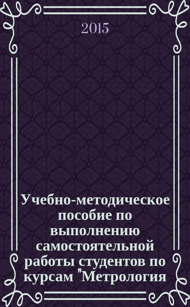 Учебно-методическое пособие по выполнению самостоятельной работы студентов по курсам "Метрология, стандартизация и сертификация", "Метрология, стандартизация и технические измерения"