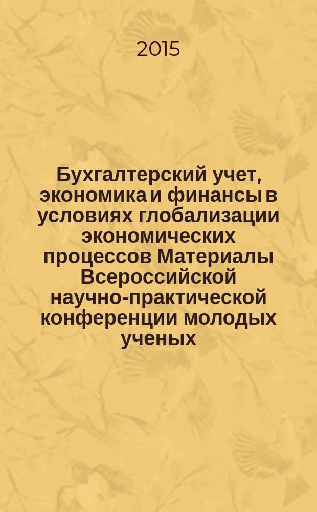 Бухгалтерский учет, экономика и финансы в условиях глобализации экономических процессов Материалы Всероссийской научно-практической конференции молодых ученых, аспирантов, магистрантов и студентов, 5-6 ноября 2015 г. [Ч. 1]