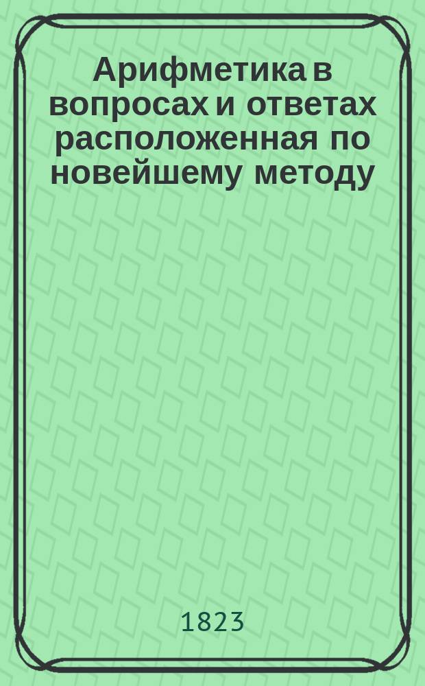 Арифметика в вопросах и ответах расположенная по новейшему методу : В двух частях. Для легчайшаго обучения детей. Ч. 2 : О дробях