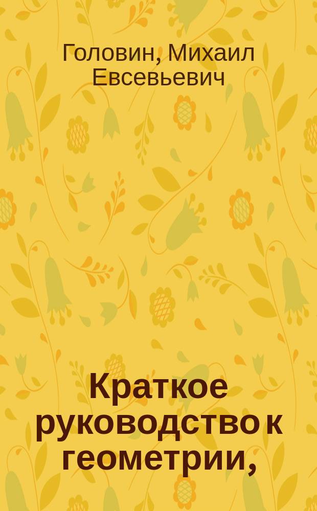 Краткое руководство к геометрии, : издано для народных училищ Российской империи по высочайшему повелению