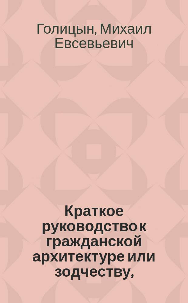 Краткое руководство к гражданской архитектуре или зодчеству, : изданное для училищ Российской империи по высочайшему повелению