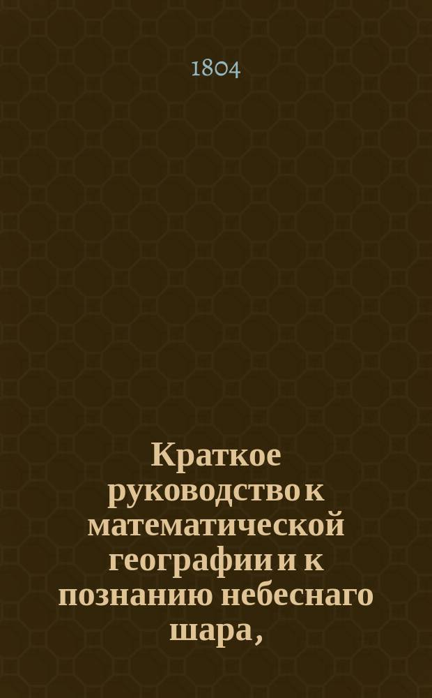 Краткое руководство к математической географии и к познанию небеснаго шара, : изданное для народных училищ Российской империи по высочайшему повелению