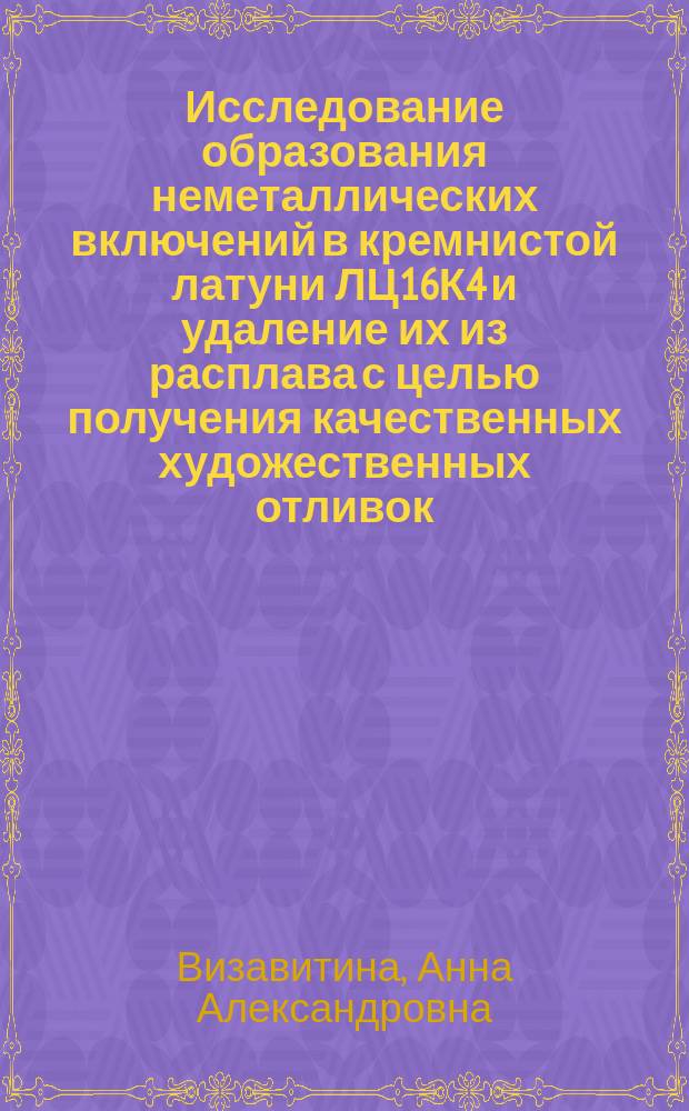 Исследование образования неметаллических включений в кремнистой латуни ЛЦ16К4 и удаление их из расплава с целью получения качественных художественных отливок : автореферат диссертации на соискание ученой степени кандидата технических наук : специальность 05.16.04 <Литейное производство>