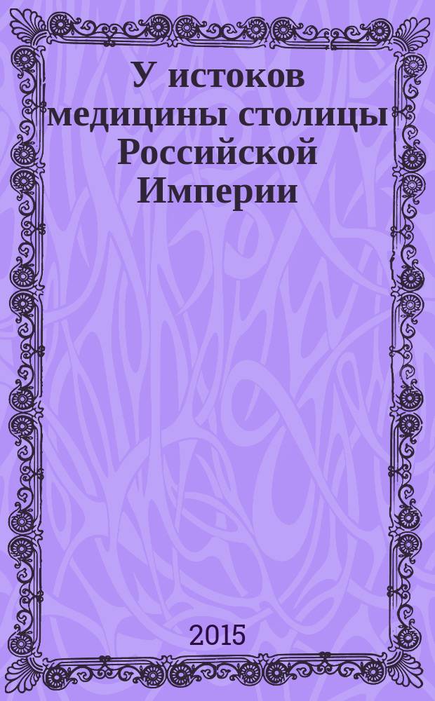 У истоков медицины столицы Российской Империи: к 300-летию закладки Петром Великим здания Санкт-Петербургских Военно-сухопутного и Адмиралтейского госпиталей : материалы научно-практической конференции, Санкт-Петербург, 6 ноября 2015 г