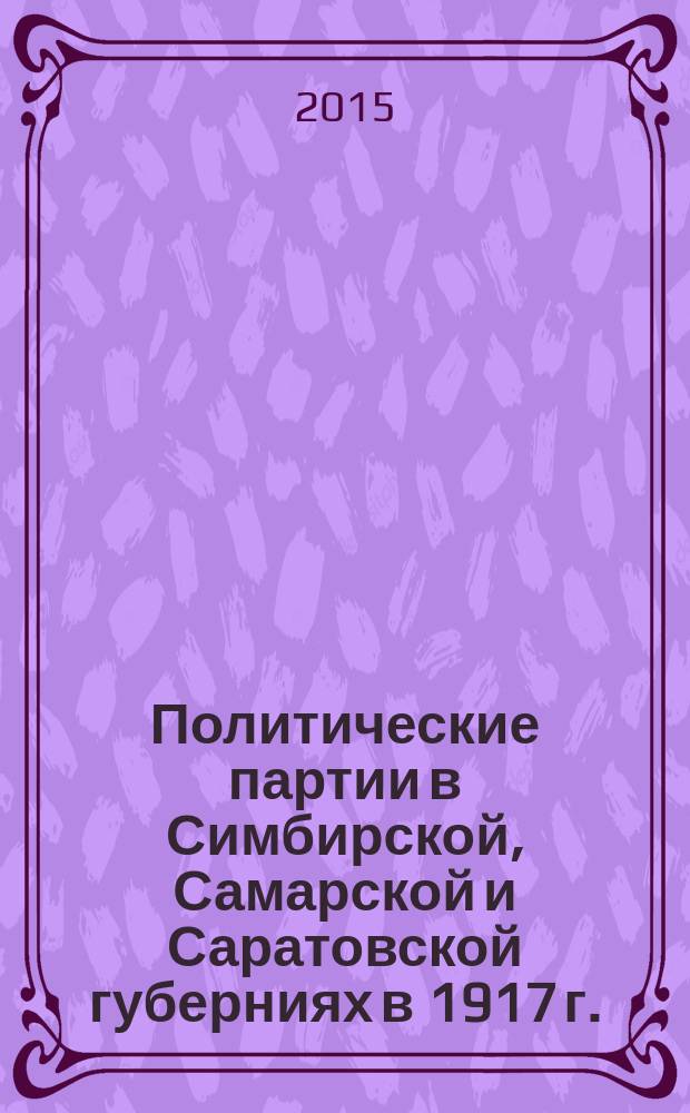 Политические партии в Симбирской, Самарской и Саратовской губерниях в 1917 г. (август-декабрь) : монография
