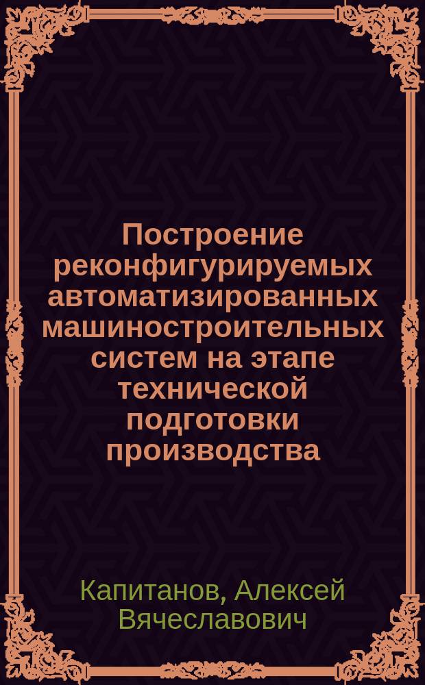 Построение реконфигурируемых автоматизированных машиностроительных систем на этапе технической подготовки производства : автореферат диссертации на соискание ученой степени доктора технических наук : специальность 05.13.06 <Автоматизация и управление технологическими процессами и производствами по отраслям>