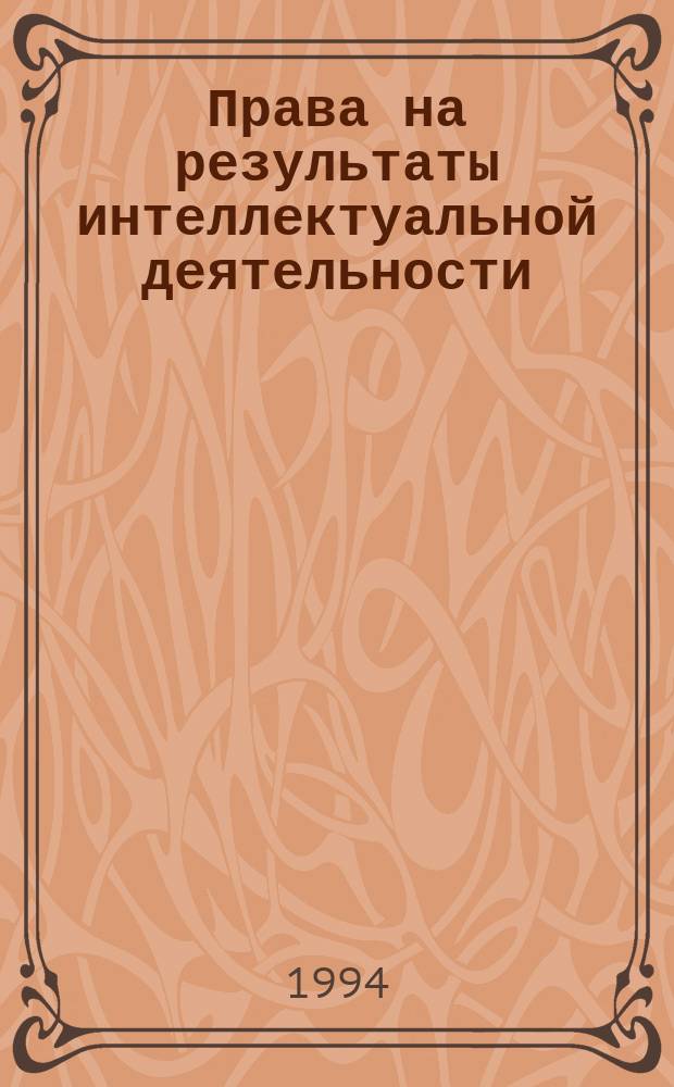 Права на результаты интеллектуальной деятельности : авт. право, пат. право, др. исключ. права : сборник нормат. актов