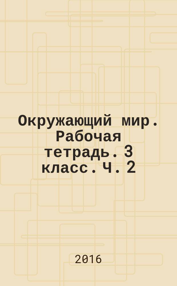 Окружающий мир. Рабочая тетрадь. 3 класс. Ч. 2 : к учебнику А. А. Плешакова &quot;Окружающий мир. 3 класс. В 2-х частях. Часть 2&quot; (М. : Просвещение)