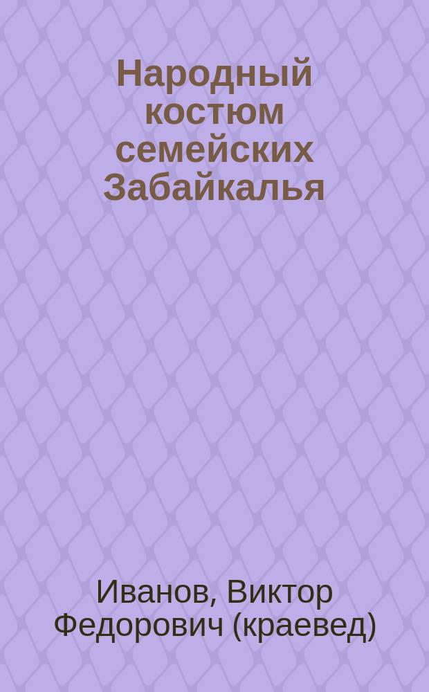 Народный костюм семейских Забайкалья : к 250-летию прибытия первых переселенцев-старообрядцев в Бурятию
