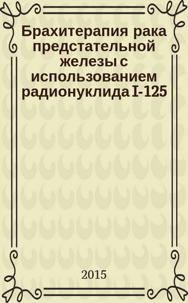 Брахитерапия рака предстательной железы с использованием радионуклида I-125 : медицинская технология