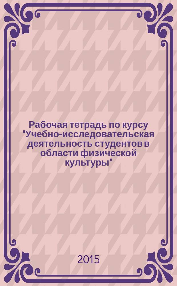 Рабочая тетрадь по курсу "Учебно-исследовательская деятельность студентов в области физической культуры"