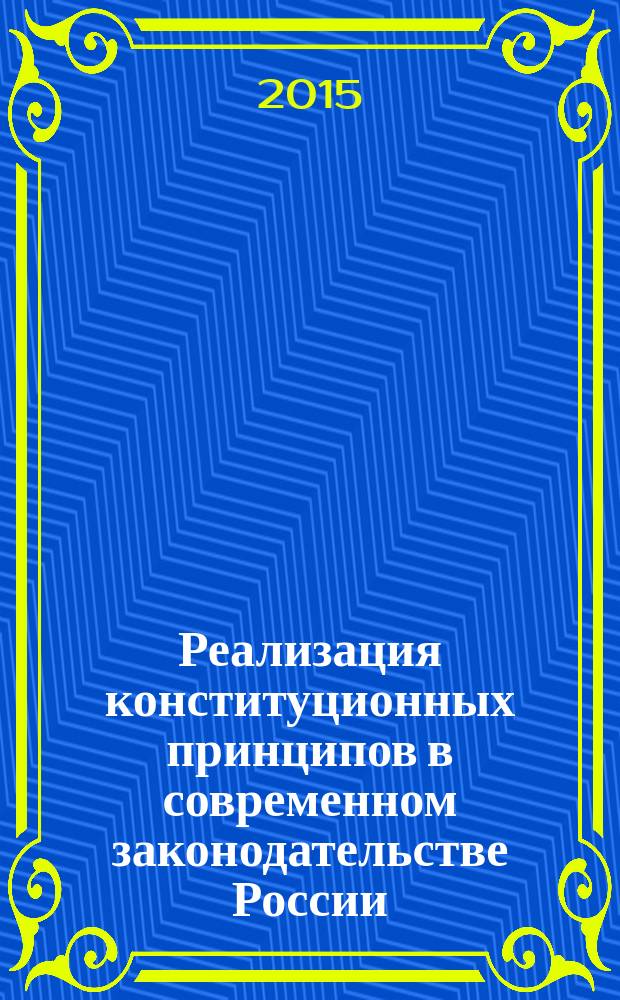 Реализация конституционных принципов в современном законодательстве России : (сборник материалов IV Всероссийской научно-практической конференции с международным участием, 3 декабря 2015 г.)