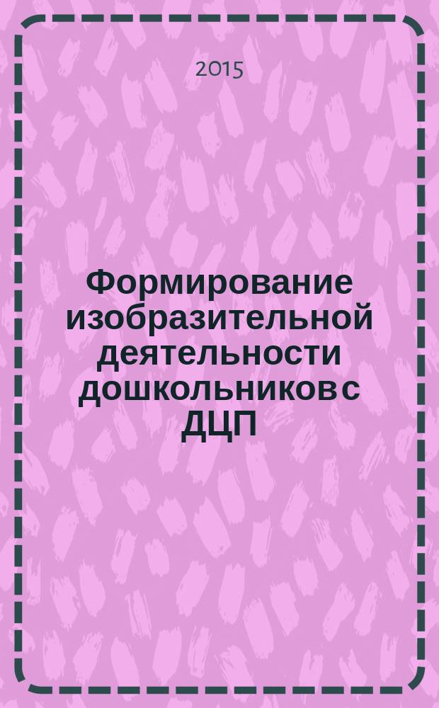 Формирование изобразительной деятельности дошкольников с ДЦП : (методическое пособие)