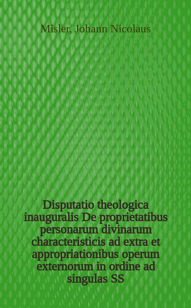 Disputatio theologica inauguralis De proprietatibus personarum divinarum characteristicis ad extra et appropriationibus operum externorum in ordine ad singulas SS. trinitatis personas