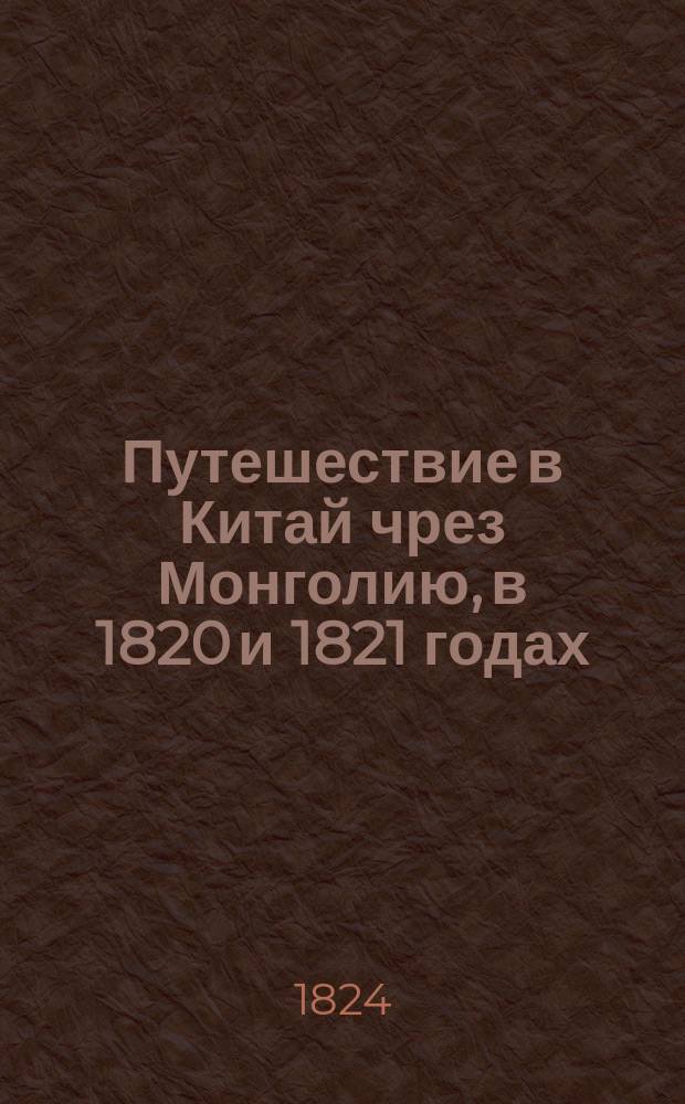 Путешествие в Китай чрез Монголию, в 1820 и 1821 годах : С картою, чертежами и рисунками. Ч.1 : Переезд до Пекина