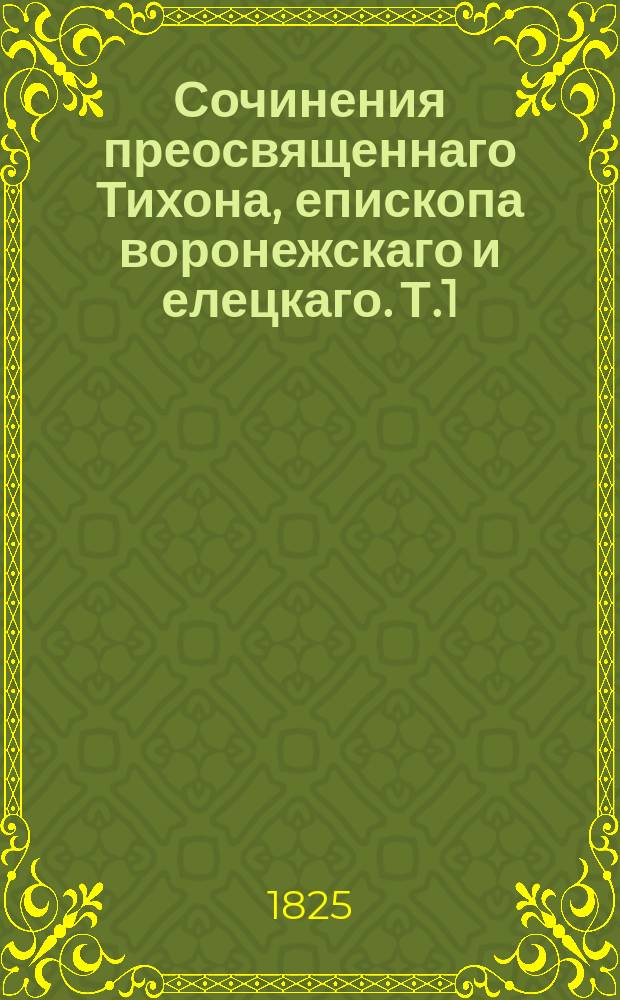 Сочинения преосвященнаго Тихона, епископа воронежскаго и елецкаго. Т.1 : [I. Описание жизни преосвященнаго Тихона. ; II. Его наставление духовенству. ; III. Его наставление монашествующим. ; IV. Его наставление всей пастве. ; V. Его особенное наставление христианское. ; VI. Его прибавление о взаимных должностях христианских]