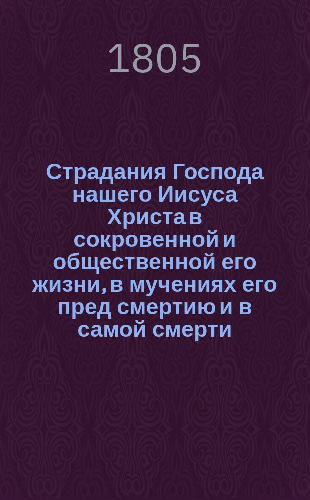 Страдания Господа нашего Иисуса Христа в сокровенной и общественной его жизни, в мучениях его пред смертию и в самой смерти, т. е. от самаго его воплощения до предания духа на кресте : Перевод с французскаго языка. Т.1, ч.1 : [Страдания Господа нашего Иисуса Христа во время сокровенной Его жизни]