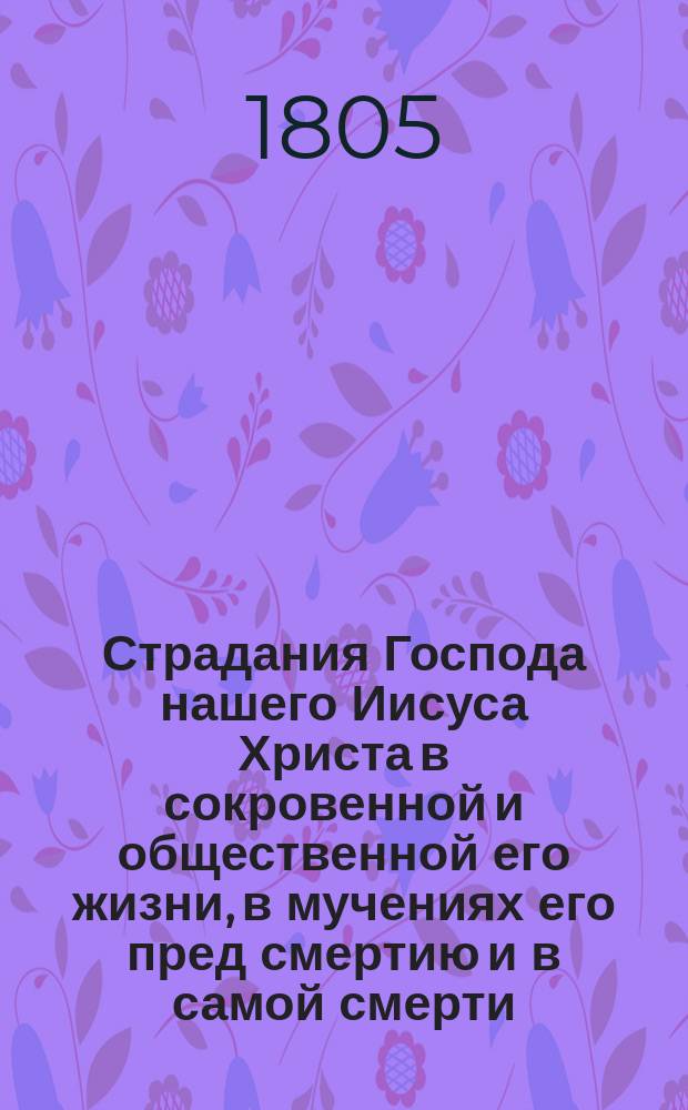 Страдания Господа нашего Иисуса Христа в сокровенной и общественной его жизни, в мучениях его пред смертию и в самой смерти, т. е. от самаго его воплощения до предания духа на кресте : Перевод с французскаго языка. Т.1, ч.2 : [Страдания Господа нашего Иисуса Христа в общественной Его жизни]