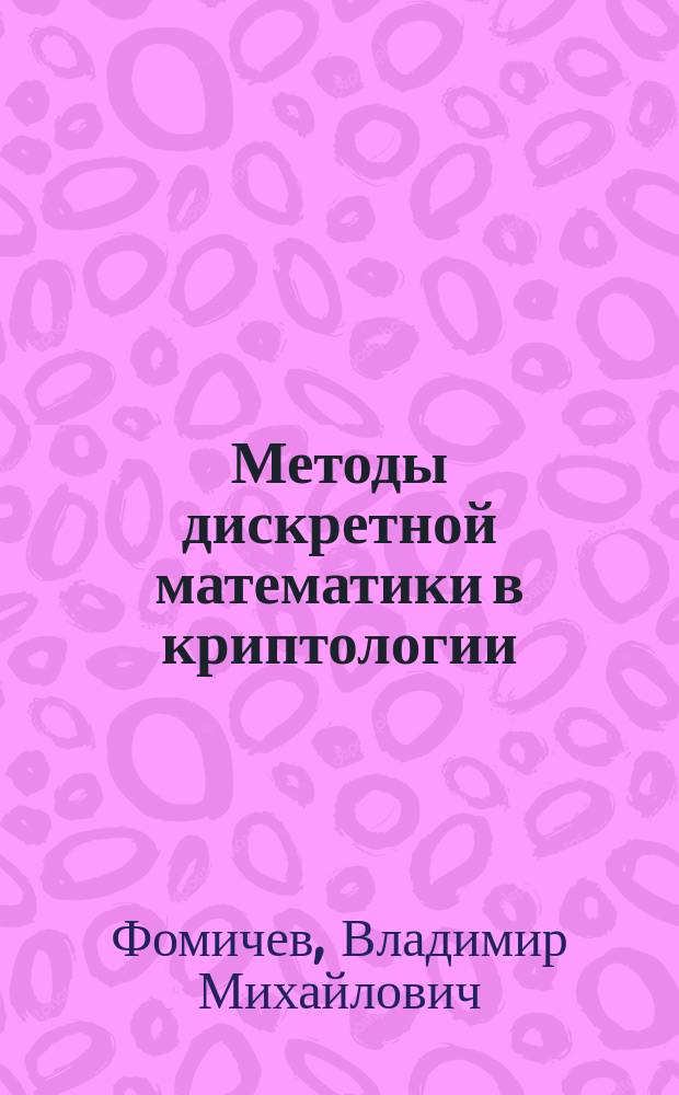 Методы дискретной математики в криптологии : учебное пособие для студентов высших учебных заведений, обучающихся по специальности 090105 "Комплексное обеспечение информационной безопасности автоматизированных систем"