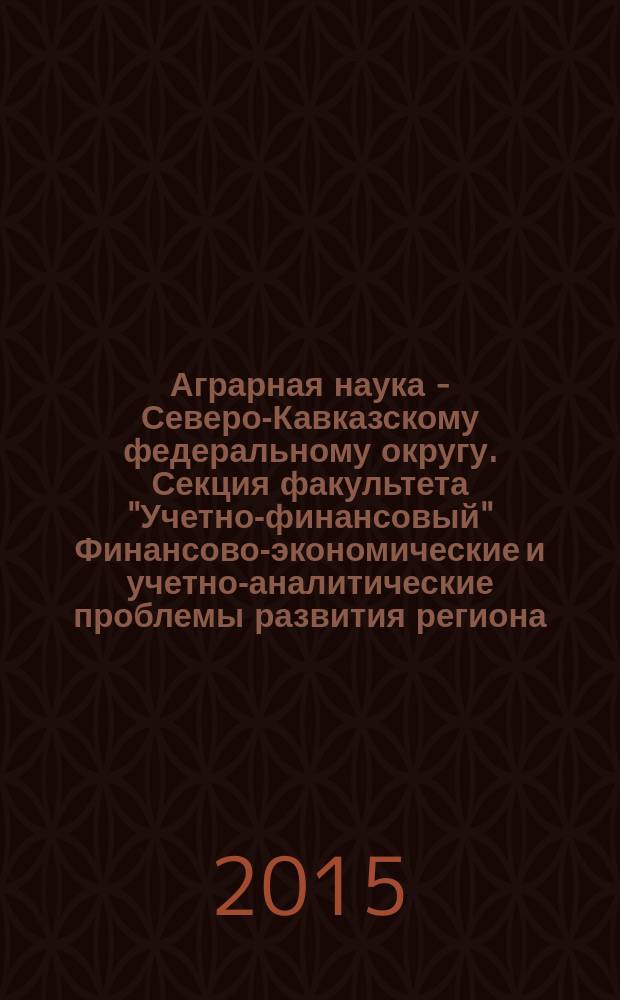 Аграрная наука - Северо-Кавказскому федеральному округу. Секция факультета "Учетно-финансовый" Финансово-экономические и учетно-аналитические проблемы развития региона : сборник научных трудов по материалам 80-й Ежегодной научно-практической конференции (г. Ставрополь, Ставропольский ГАУ, 20-21 апреля 2015 г.) : материалы и доклады