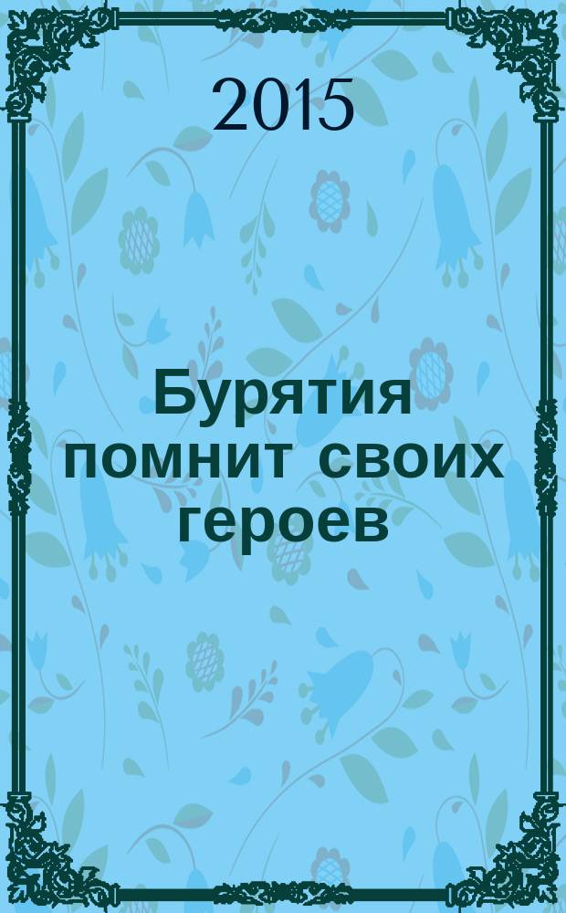 Бурятия помнит своих героев : Бурятия в годы в Великой Отечественной войны : материалы Республиканской научно-практической конференции, посвященной 70-летней годовщине Победы в Великой Отечественной войне (Улан-Удэ, 29 мая 2015 г.)