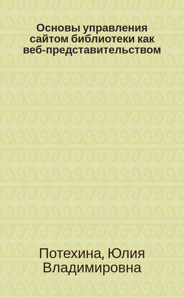 Основы управления сайтом библиотеки как веб-представительством : учебное пособие для бакалавров и магистрантов, обучающихся по направлению подготовки 071900.68 "Библиотечно-информационная деятельность"