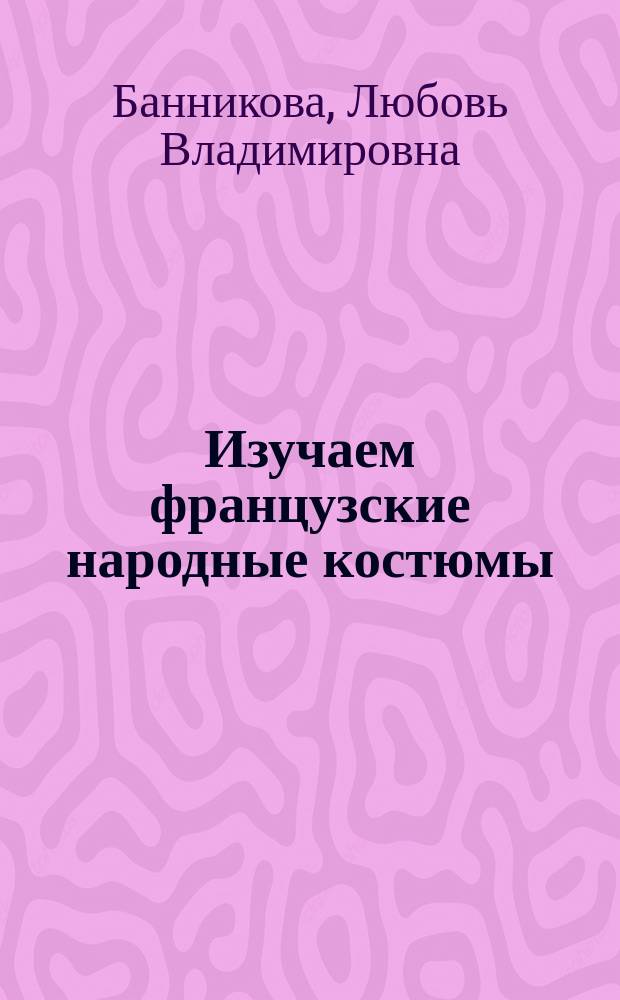 Изучаем французские народные костюмы : сборник занимательных заданий и раскрасок для организации внеклассной работы с детьми