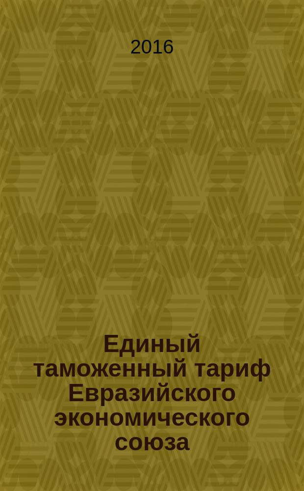 Единый таможенный тариф Евразийского экономического союза : в ред. решений Коллегии Евразийской экономической комиссии от 03.11.2015 № 141, от 10.11.2015 № 145, от 10.11.2015 № 146, от 17.11.2015 № 150, от 23.11.2015 № 72