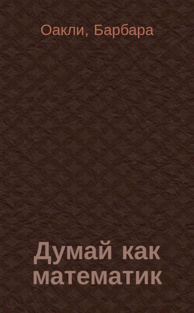 Думай как математик : как решать любые задачи быстрее и эффективнее