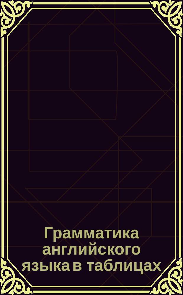 Грамматика английского языка в таблицах : для школьников и абитуриентов : справочное пособие