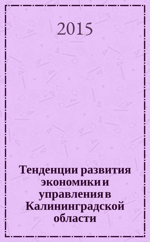 Тенденции развития экономики и управления в Калининградской области : тезисы докладов Научно-практической конференции ИФЭМ КГТУ, июнь 2015 г., г. Калининград