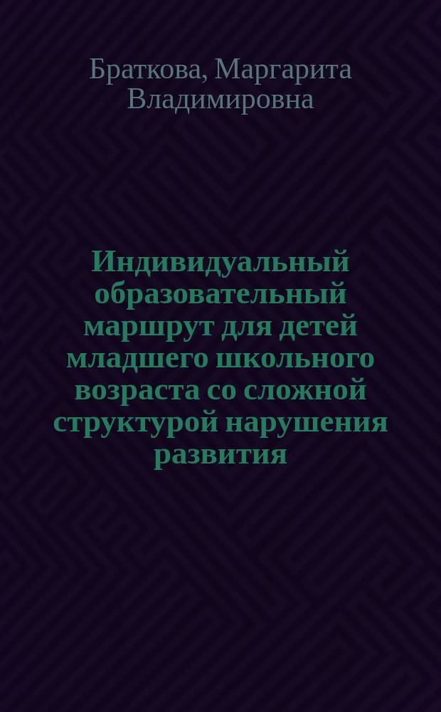 Индивидуальный образовательный маршрут для детей младшего школьного возраста со сложной структурой нарушения развития : практико-ориентированная монография