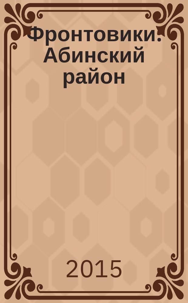 Фронтовики. Абинский район : Россия, Краснодарский край : о ветеранах Краснодарского края - участниках Великой Отечественной войны 1941-1945 гг., вернувшихся домой с Победой : книга памяти