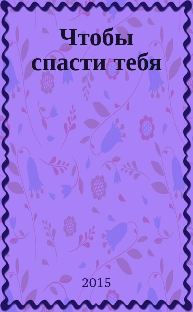 Чтобы спасти тебя : роман