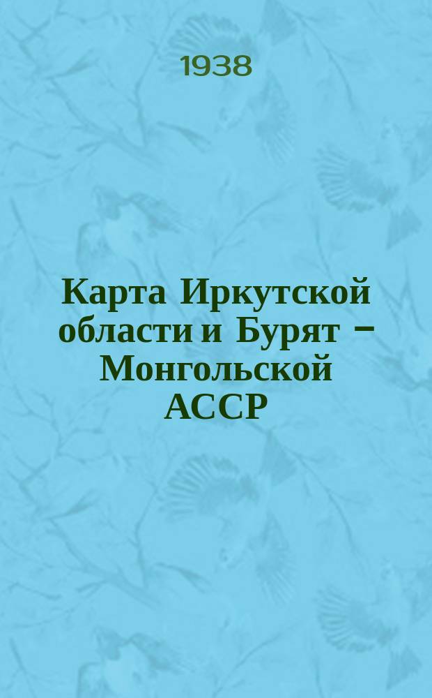 Карта Иркутской области и Бурят - Монгольской АССР : Границы нанесены по данным Адм. Террит. ком. Иркутского облисполкома на 1 декабря 1937 г