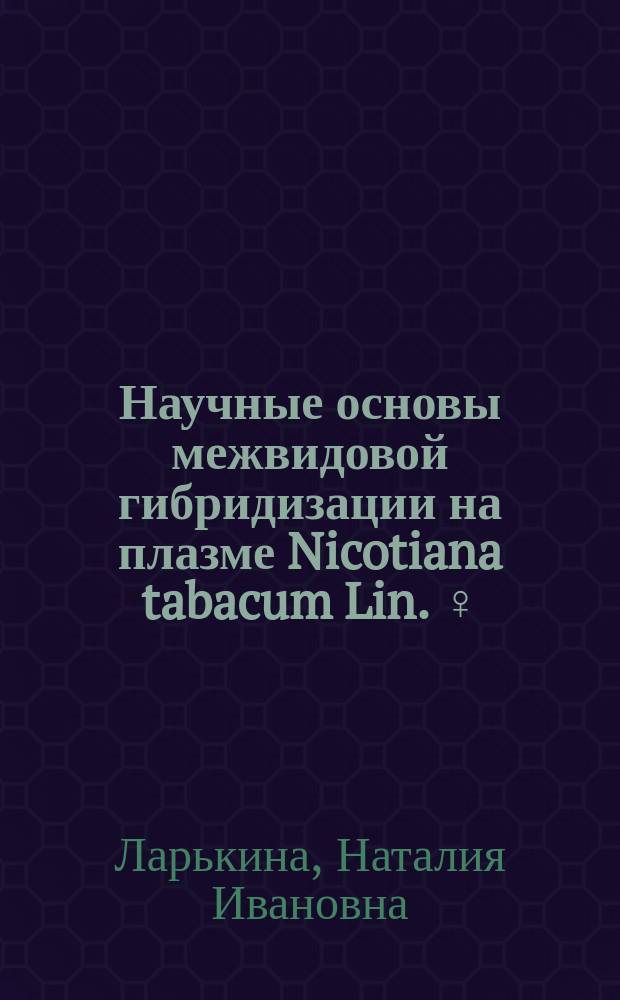 Научные основы межвидовой гибридизации на плазме Nicotiana tabacum Lin. ♀ : монография