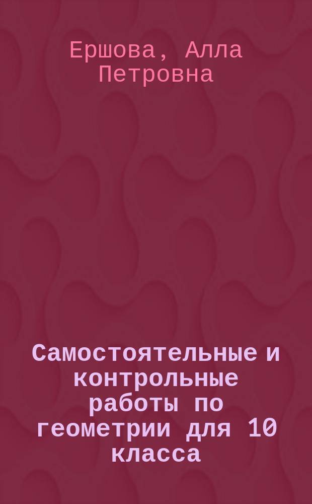 Самостоятельные и контрольные работы по геометрии для 10 класса : учебное пособие для общеобразовательных учебные учреждений : для детей старше 6 лет