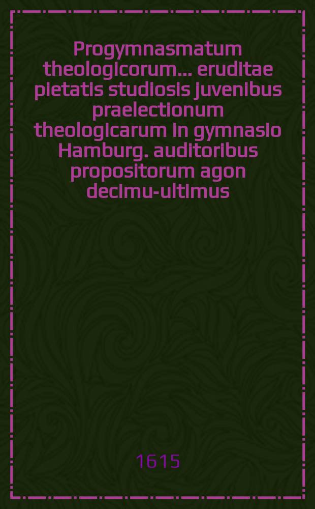 Progymnasmatum theologicorum ... eruditae pietatis studiosis juvenibus praelectionum theologicarum in gymnasio Hamburg. auditoribus propositorum agon decimus-[ultimus] ... [T.] 13