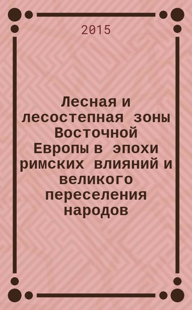Лесная и лесостепная зоны Восточной Европы в эпохи римских влияний и великого переселения народов : конференция 4, [13-17 ноября 2012 г. сборник научных статей. Ч. 1
