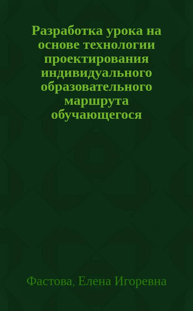 Разработка урока на основе технологии проектирования индивидуального образовательного маршрута обучающегося