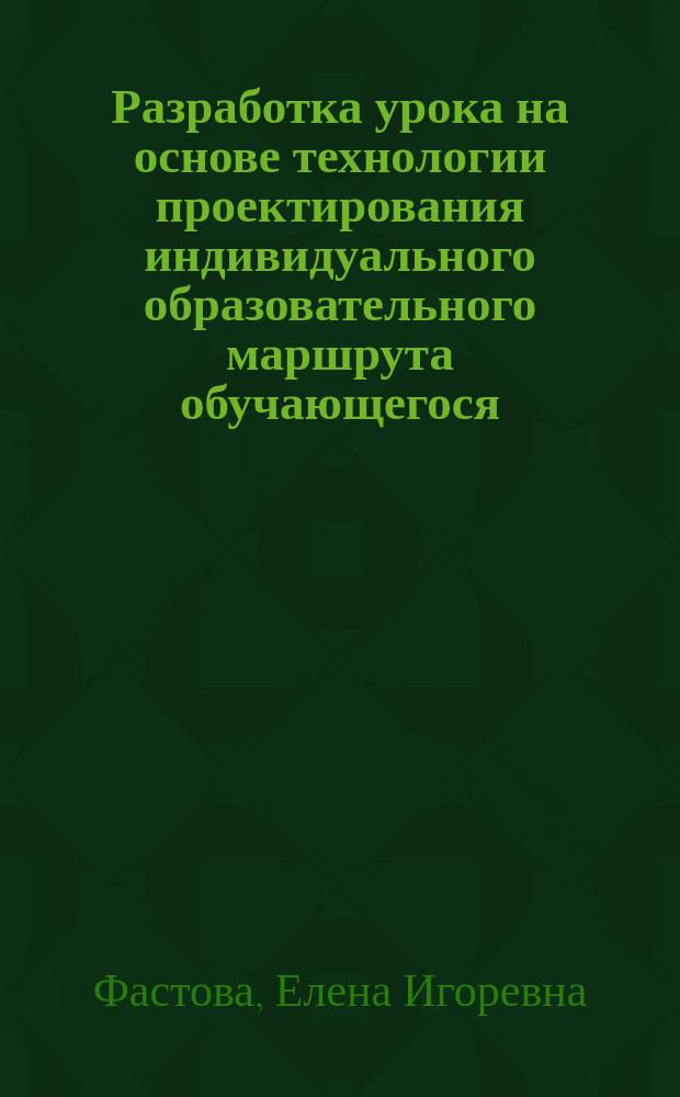 Разработка урока на основе технологии проектирования индивидуального образовательного маршрута обучающегося