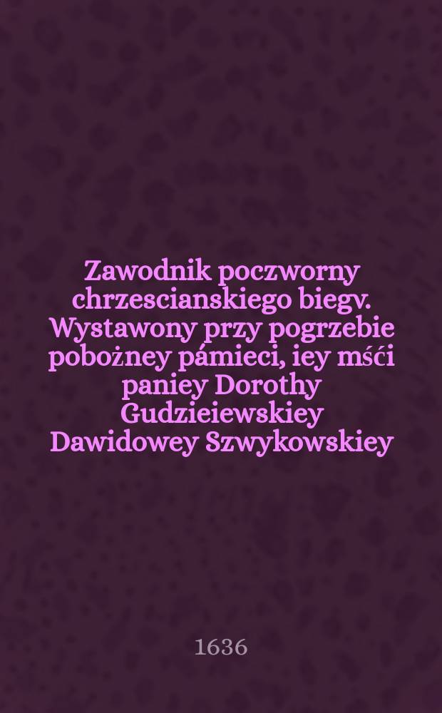 Zawodnik poczworny chrzescianskiego biegv. Wystawony przy pogrzebie pobożney p&aacute;mieci, iey mśći paniey Dorothy Gudzieiewskiey Dawidowey Szwykowskiey.