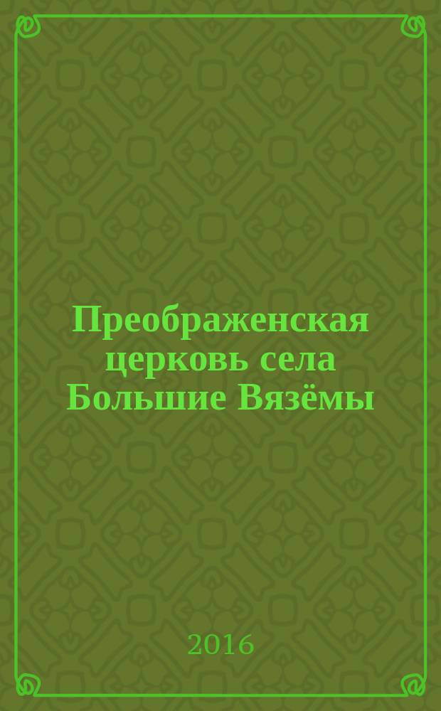 Преображенская церковь села Большие Вязёмы : история Преображенской церкви, святые новомученики Большевязёмские
