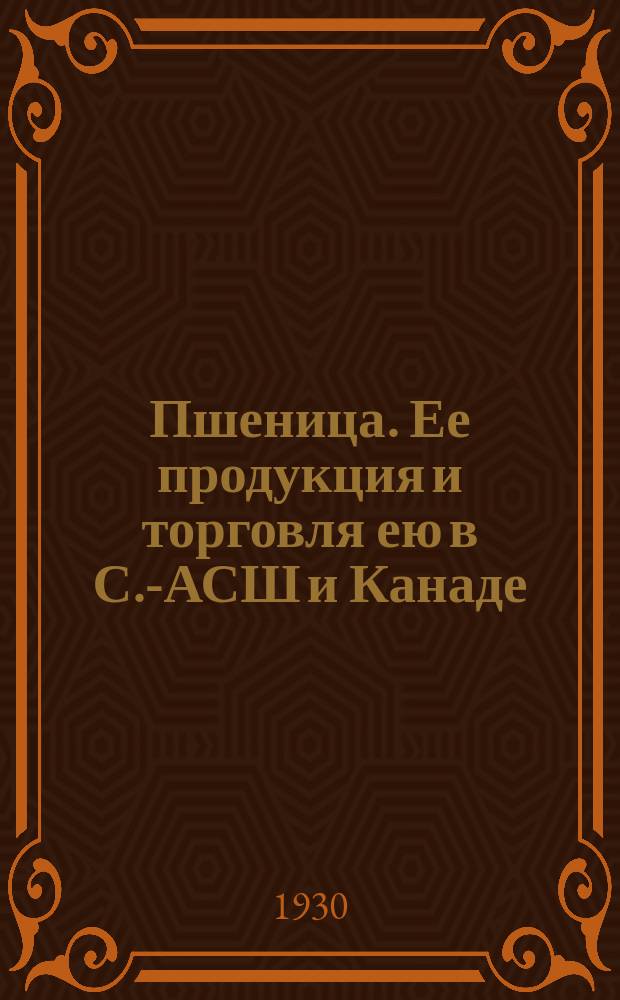 Пшеница. Ее продукция и торговля ею в С.-АСШ и Канаде : включая муку в пересчете на зерно, считая 1 бочку муки= 4 1/2 буш. пш