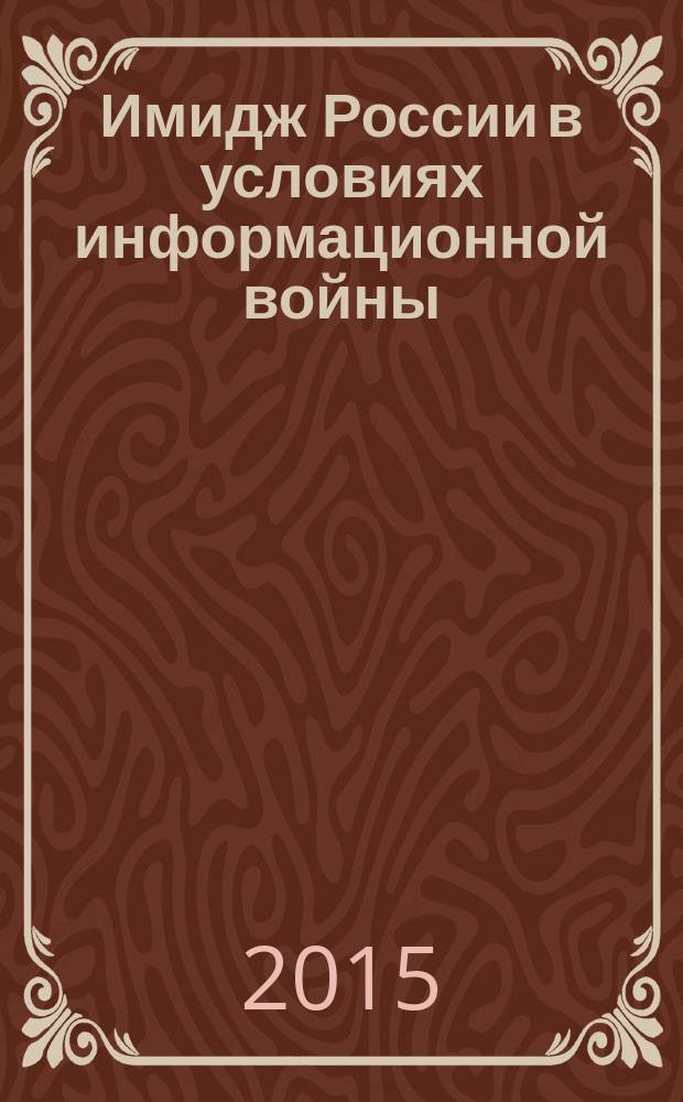 Имидж России в условиях информационной войны : материалы научной конференции кафедры российской политики факультета политологии МГУ имени М.В. Ломоносова, 24 ноября 2015 г