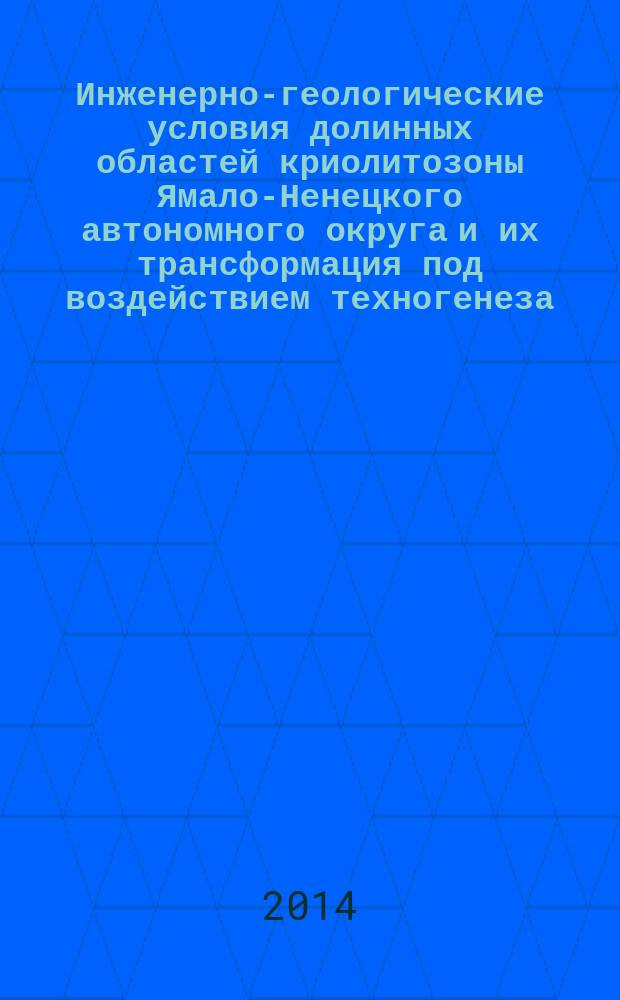 Инженерно-геологические условия долинных областей криолитозоны Ямало-Ненецкого автономного округа и их трансформация под воздействием техногенеза : научная монография