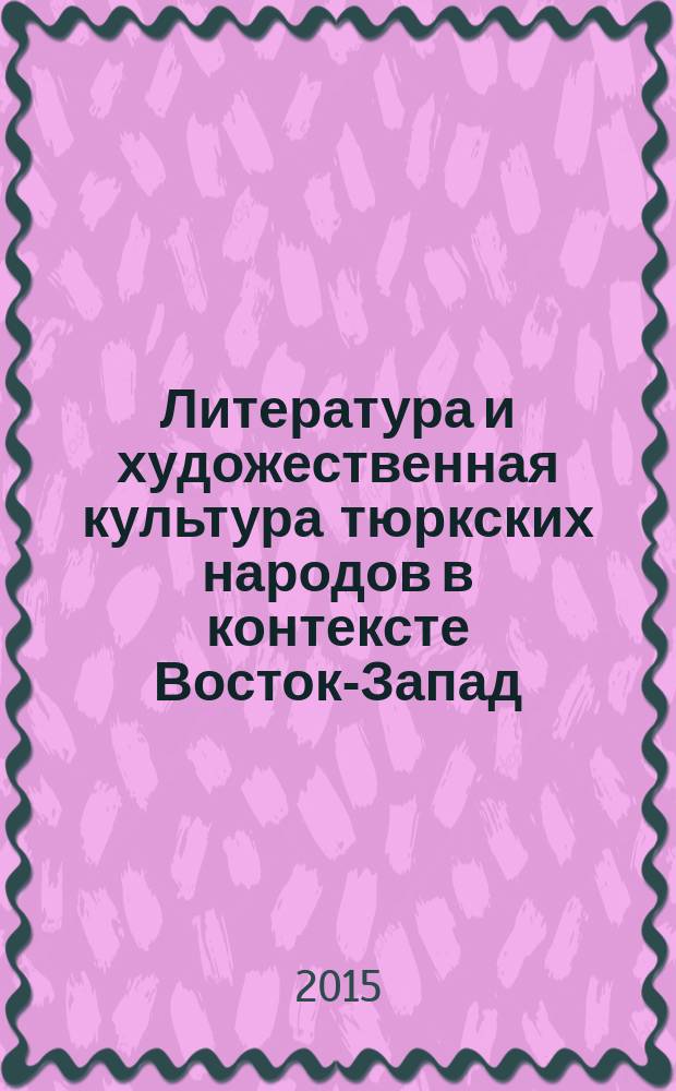 Литература и художественная культура тюркских народов в контексте Восток-Запад = Шәрык һәм гареб мәдәнияте контекстында төрки халыклар әдәбияты һәм сәнгате = Literature and art culture of the turkic peoples in the context of the east-west : материалы международной научно-практической конференции, 14-17 октября 2015 г